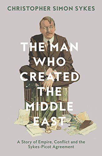 The Man Who Created the Middle East A Story of Empire Conflict and the Sykes Picot Agreement